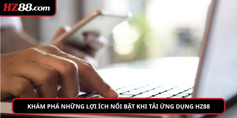 Khám phá những lợi ích nổi bật khi tải ứng dụng hz88