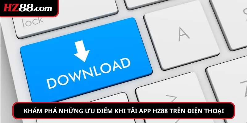 Khám phá những ưu điểm khi tải app hz88 trên điện thoại